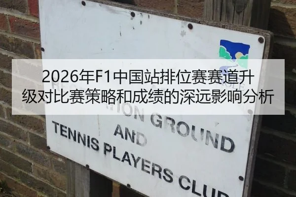 2026年F1中国站排位赛赛道升级对比赛策略和成绩的深远影响分析